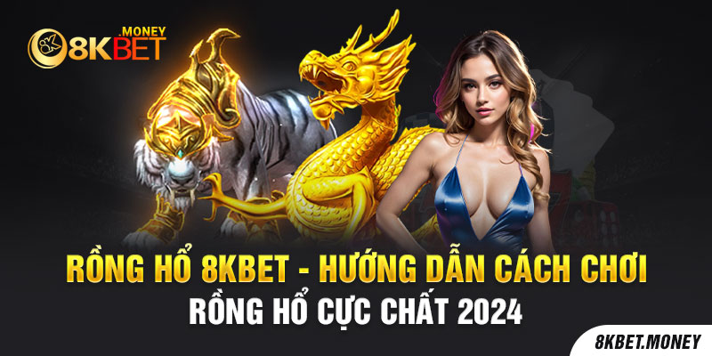 Rồng Hổ 8kBet - Hướng Dẫn Cách Chơi Rồng Hổ Cực Chất 2024