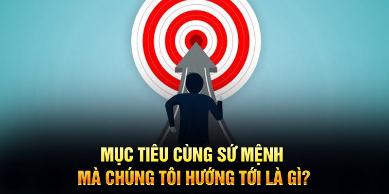 Mục tiêu cùng sứ mệnh mà chúng tôi hướng tới là gì?